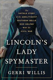Lincoln?s Lady Spymaster: The Untold Story of the Abolitionist Southern Belle Who Helped Win the Civil War