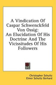 A Vindication Of Caspar Schwenckfeld Von Ossig: An Elucidation Of His Doctrine And The Vicissitudes Of His Followers