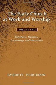 The Early Church at Work and Worship - Volume 2: Catechesis, Baptism, Eschatology, and Martyrdom