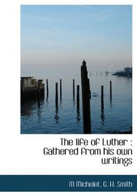 The life of Luther: Gathered from his own writings