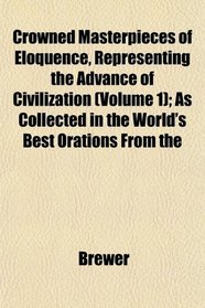 Crowned Masterpieces of Eloquence, Representing the Advance of Civilization (Volume 1); As Collected in the World's Best Orations From the