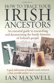 How to Trace Your Irish Ancestors: An Essential Guide to Researching and Documenting the Family Histories of Ireland's People