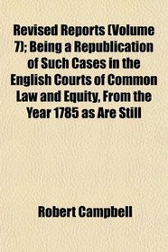 Revised Reports (Volume 7); Being a Republication of Such Cases in the English Courts of Common Law and Equity, From the Year 1785 as Are Still