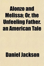 Alonzo and Melissa; Or, the Unfeeling Father. an American Tale