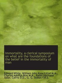Immortality, a clerical symposium on what are the foundations of the belief in the immortality of ma