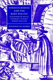 Foreign Bodies and the Body Politic : Discourses of Social Pathology in Early Modern England (Cambridge Studies in Renaissance Literature and Culture)