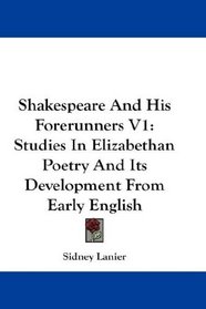 Shakespeare And His Forerunners V1: Studies In Elizabethan Poetry And Its Development From Early English