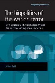 The Biopolitics of the War on Terror: Life Struggles, Liberal Modernity and the Defence of Logistical Societies (Reappraising the Political)