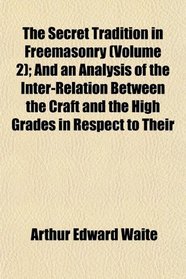 The Secret Tradition in Freemasonry (Volume 2); And an Analysis of the Inter-Relation Between the Craft and the High Grades in Respect to Their