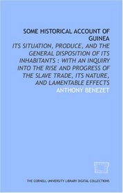 Some historical account of Guinea: its situation, produce, and the general disposition of its inhabitants : with an inquiry into the rise and progress ... trade, its nature, and lamentable effects