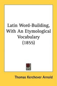 Latin Word-Building, With An Etymological Vocabulary (1855)
