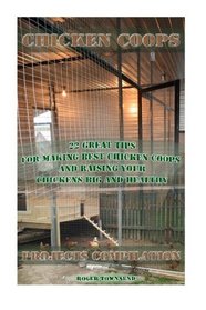 Chicken Coops Projects Compilation: 22 Great Tips For Making Best Chicken Coops And Raising Your Chickens Big And Healthy: (Building Chicken Coops, ... Raising Chickens For Dummies, Chickens)