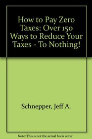How to Pay Zero Taxes: Over 150 Ways to Reduce Your Taxes - To Nothing!