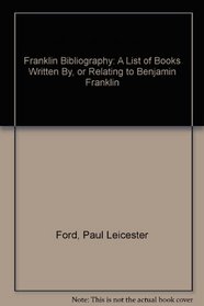 Franklin Bibliography: A List of Books Written By, or Relating to Benjamin Franklin