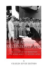The Postwar Occupation of Japan: The History of the Transition from World War II to Modern Japan