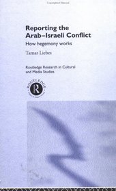 Reporting the Israeli-Arab Conflict: How Hegemony Works (Routledge Research in Cultural and Media Studies)