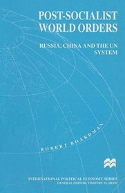 Post-socialist World Orders: Russia, China and the UN System (Macmillan International Political Economy)