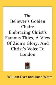 The Believer's Golden Chain: Embracing Christ's Famous Titles, A View Of Zion's Glory, And Christ's Voice To London