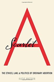 Scarlet A: The Ethics, Law, and Politics of Ordinary Abortion