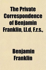 The Private Correspondence of Benjamin Franklin, Ll.d, F.r.s.,