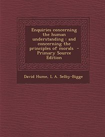 Enquiries concerning the human understanding: and concerning the principles of morals  - Primary Source Edition