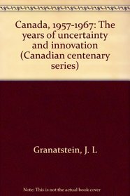 Canada, 1957-1967: The years of uncertainty and innovation (Canadian centenary series)