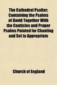 The Cathedral Psalter; Containing the Psalms of David Together With the Canticles and Proper Psalms Pointed for Chanting and Set to Appropriate