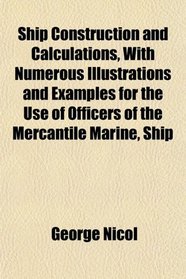 Ship Construction and Calculations, With Numerous Illustrations and Examples for the Use of Officers of the Mercantile Marine, Ship