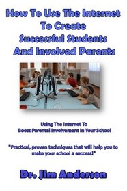 How To Use The Internet To Create Successful Students And Involved Parents: Using The Internet To Boost Parental Involvement In Your School