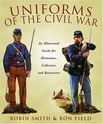 Uniforms of the Civil War : An Illustrated Guide for Historians, Collectors, and Reenactors