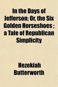 In the Days of Jefferson; Or, the Six Golden Horseshoes ; a Tale of Republican Simplicity