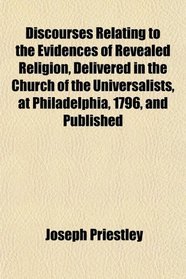 Discourses Relating to the Evidences of Revealed Religion, Delivered in the Church of the Universalists, at Philadelphia, 1796, and Published