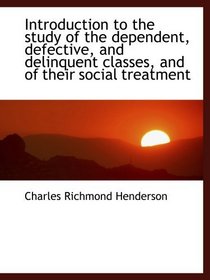 Introduction to the study of the dependent, defective, and delinquent classes, and of their social t