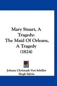 Mary Stuart, A Tragedy: The Maid Of Orleans, A Tragedy (1824)