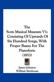 The Scots Musical Museum V1: Consisting Of Upwards Of Six Hundred Songs, With Proper Basses For The Pianoforte (1853)