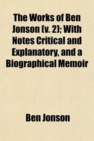 The Works of Ben Jonson (v. 2); With Notes Critical and Explanatory, and a Biographical Memoir