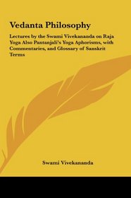 Vedanta Philosophy: Lectures by the Swami Vivekananda on Raja Yoga Also Pantanjali's Yoga Aphorisms, with Commentaries, and Glossary of Sanskrit Terms