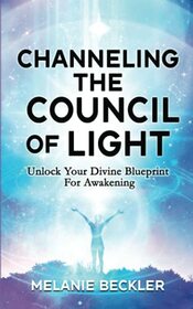 Channeling The Council of Light: Unlock Your Divine Blueprint For Awakening