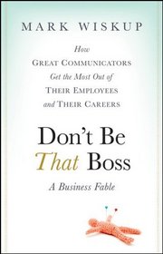 Dont Be That Boss: How Great Communicators Get the Most Out of Their Employees and Their Careers