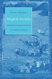 Mughal Arcadia: Persian Literature in an Indian Court