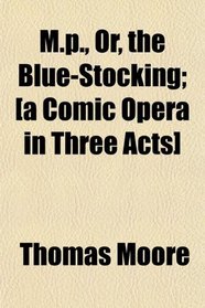 M.p., Or, the Blue-Stocking; [a Comic Opera in Three Acts]