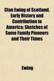 Clan Ewing of Scotland, Early History and Contribution to America; Sketches of Some Family Pioneers and Their Times