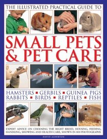 Small Pets & Pet Care, The Ill Practical Guide to: Expert advice on choosing the right breed, housing, feeding, handling, showing and health care, shown in 800 photographs