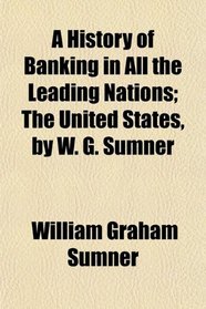 A History of Banking in All the Leading Nations; The United States, by W. G. Sumner