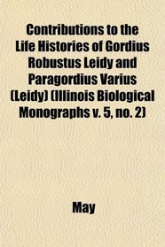 Contributions to the Life Histories of Gordius Robustus Leidy and Paragordius Varius (Leidy) (Illinois Biological Monographs v. 5, no. 2)