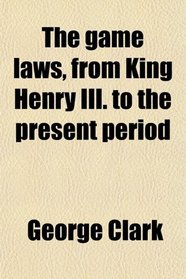 The game laws, from King Henry III. to the present period