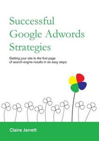 Successful Google Adwords Strategies: Getting Your Site to the First Page of Search Engine Results in Six Easy Steps