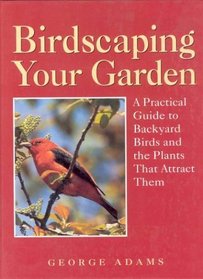 Birdscaping Your Garden: A Practical Guide to Backyard Birds and the Plants That Attract Them