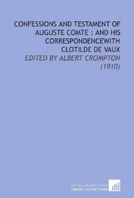 Confessions and Testament of Auguste Comte : and His Correspondencewith Clotilde De Vaux: Edited By Albert Crompton (1910)