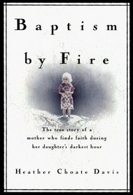 Baptism by Fire : The True Story of a Mother Who Finds Faith During Her Daughter's Darkest Hour